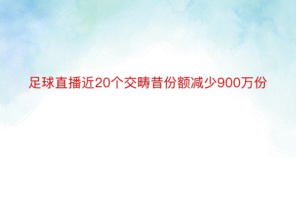 足球直播近20个交畴昔份额减少900万份