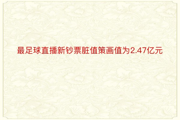 最足球直播新钞票脏值策画值为2.47亿元