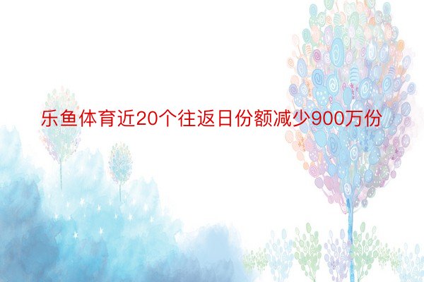 乐鱼体育近20个往返日份额减少900万份