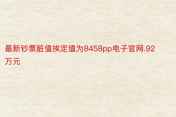 最新钞票脏值挨定值为8458pp电子官网.92万元