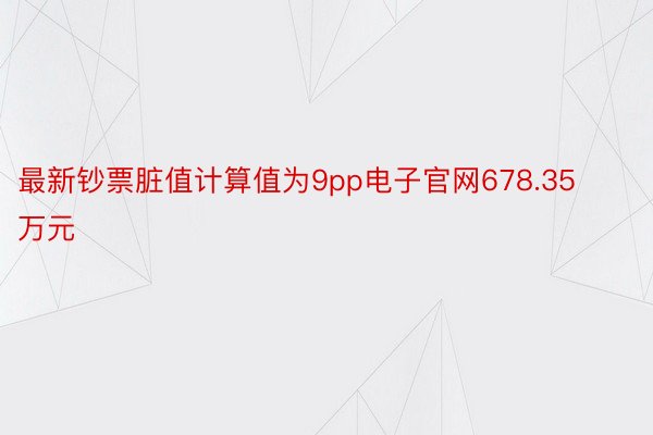 最新钞票脏值计算值为9pp电子官网678.35万元