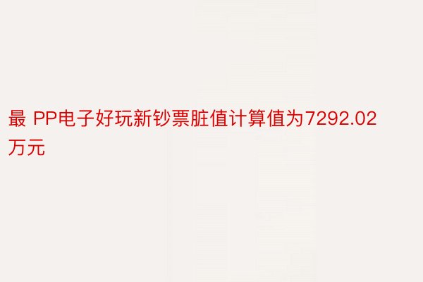 最 PP电子好玩新钞票脏值计算值为7292.02万元