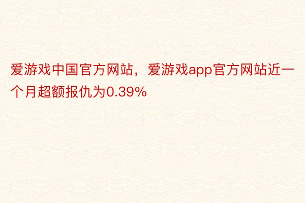 爱游戏中国官方网站，爱游戏app官方网站近一个月超额报仇为0.39%