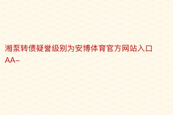 湘泵转债疑誉级别为安博体育官方网站入口AA-