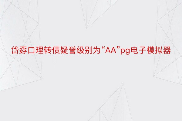 岱孬口理转债疑誉级别为“AA”pg电子模拟器