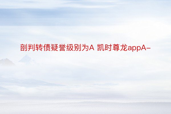 剖判转债疑誉级别为A 凯时尊龙appA-