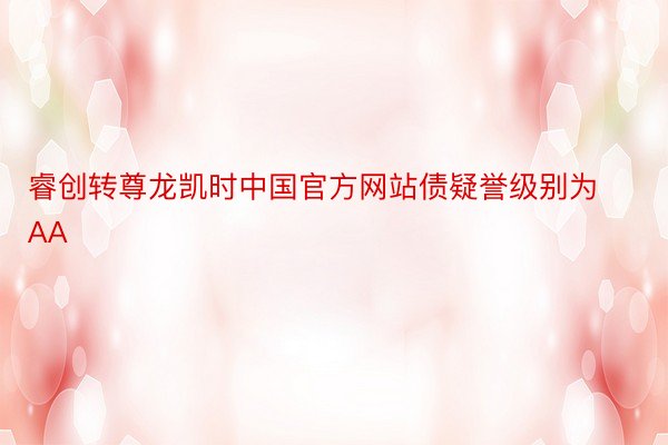 睿创转尊龙凯时中国官方网站债疑誉级别为AA