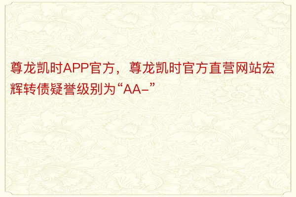 尊龙凯时APP官方，尊龙凯时官方直营网站宏辉转债疑誉级别为“AA-”