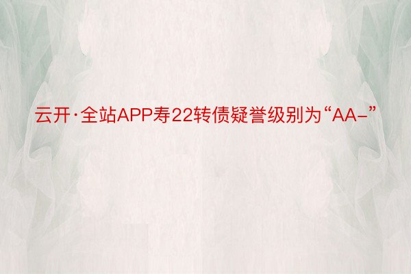 云开·全站APP寿22转债疑誉级别为“AA-”