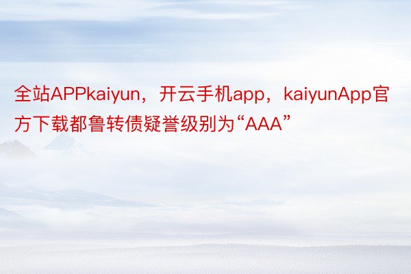 全站APPkaiyun，开云手机app，kaiyunApp官方下载都鲁转债疑誉级别为“AAA”