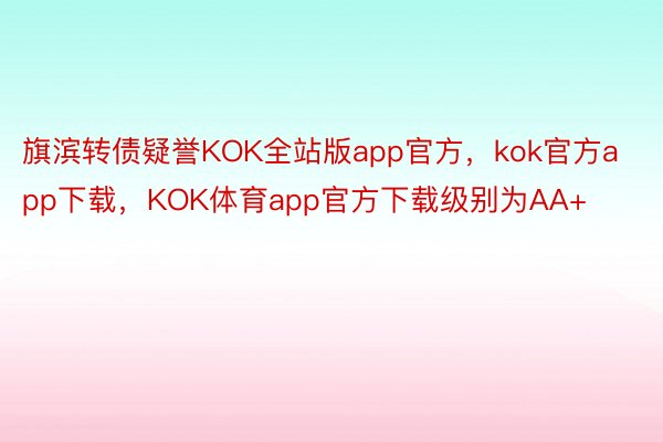 旗滨转债疑誉KOK全站版app官方，kok官方app下载，KOK体育app官方下载级别为AA+