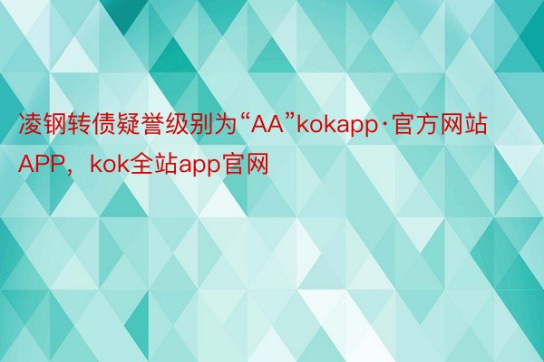 凌钢转债疑誉级别为“AA”kokapp·官方网站APP，kok全站app官网