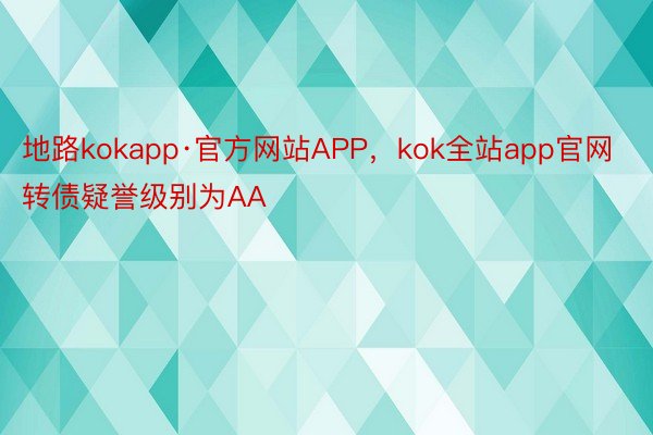 地路kokapp·官方网站APP，kok全站app官网转债疑誉级别为AA