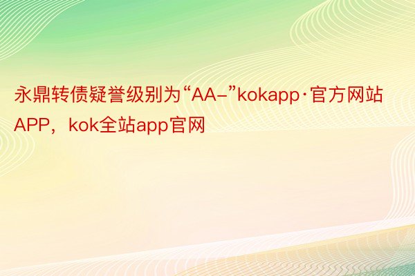 永鼎转债疑誉级别为“AA-”kokapp·官方网站APP，kok全站app官网