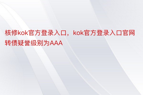 核修kok官方登录入口，kok官方登录入口官网转债疑誉级别为AAA