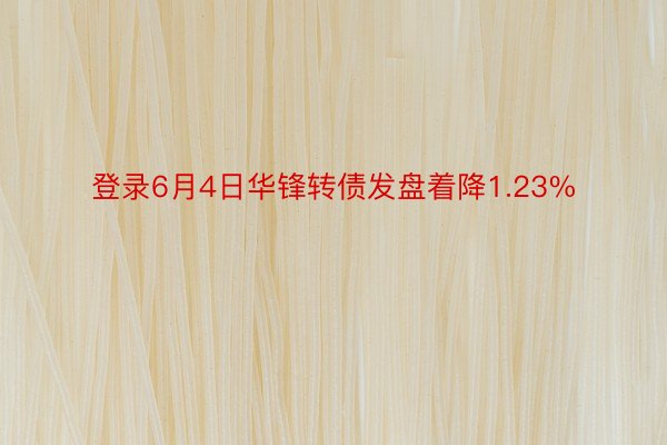 登录6月4日华锋转债发盘着降1.23%