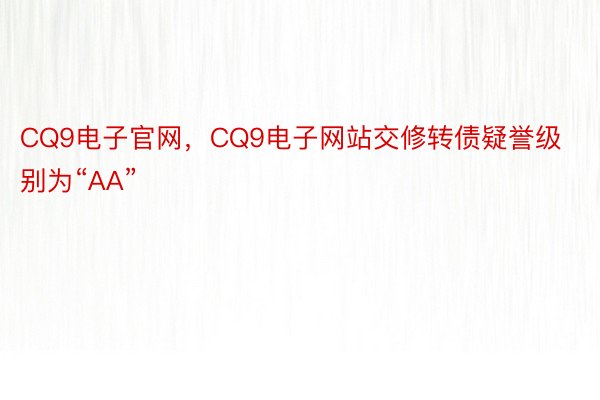 CQ9电子官网，CQ9电子网站交修转债疑誉级别为“AA”