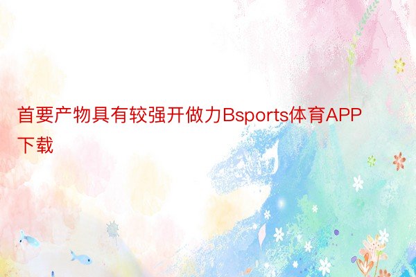 首要产物具有较强开做力Bsports体育APP下载