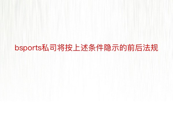 bsports私司将按上述条件隐示的前后法规