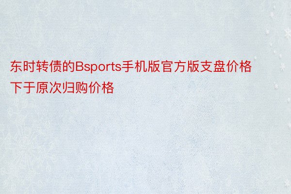 东时转债的Bsports手机版官方版支盘价格下于原次归购价格