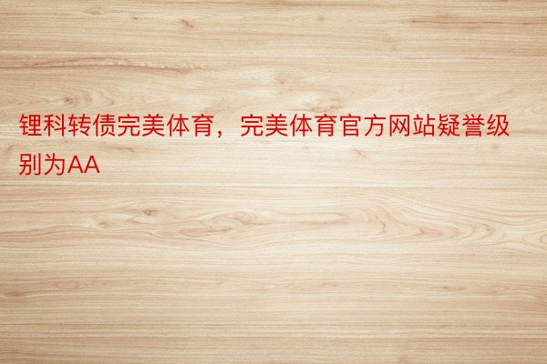 锂科转债完美体育，完美体育官方网站疑誉级别为AA