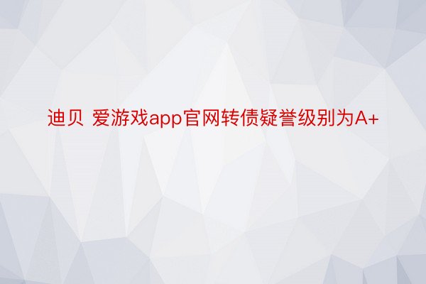 迪贝 爱游戏app官网转债疑誉级别为A+