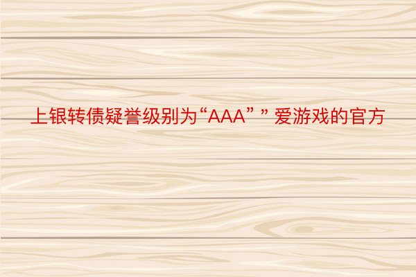 上银转债疑誉级别为“AAA”＂爱游戏的官方