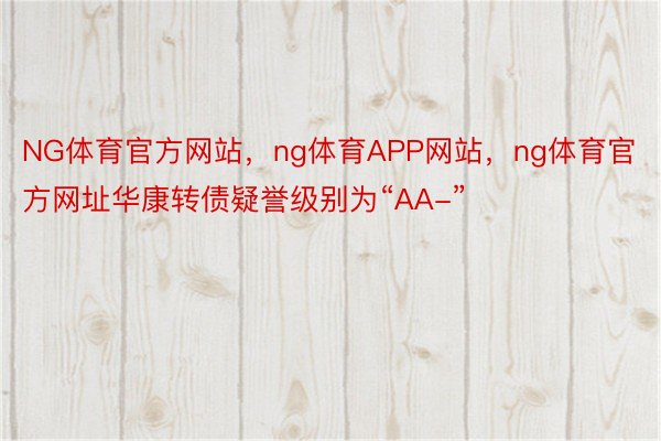 NG体育官方网站，ng体育APP网站，ng体育官方网址华康转债疑誉级别为“AA-”