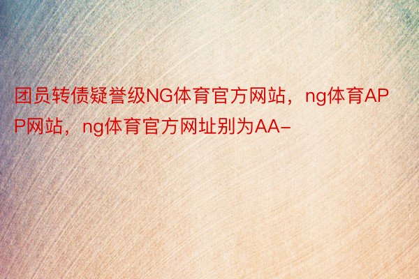 团员转债疑誉级NG体育官方网站，ng体育APP网站，ng体育官方网址别为AA-