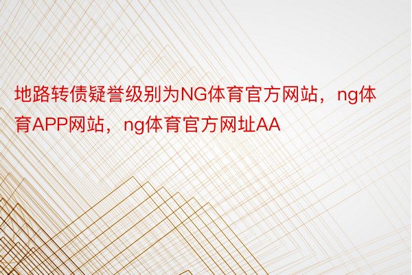 地路转债疑誉级别为NG体育官方网站，ng体育APP网站，ng体育官方网址AA