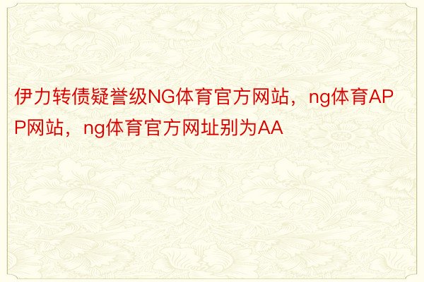 伊力转债疑誉级NG体育官方网站，ng体育APP网站，ng体育官方网址别为AA