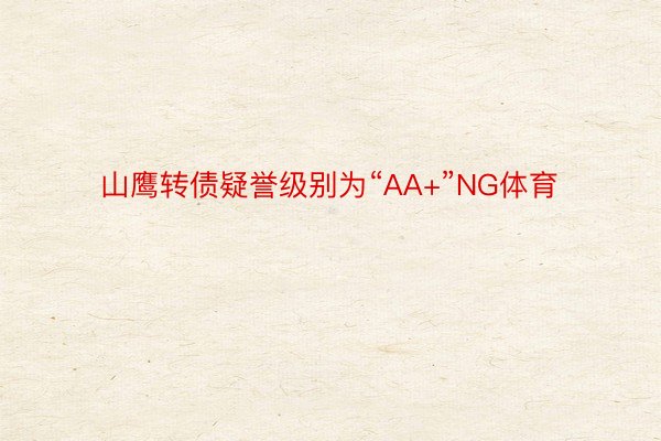 山鹰转债疑誉级别为“AA+”NG体育