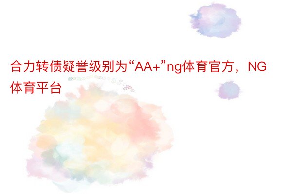 合力转债疑誉级别为“AA+”ng体育官方，NG体育平台