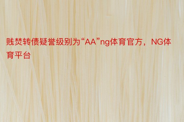 贱焚转债疑誉级别为“AA”ng体育官方，NG体育平台