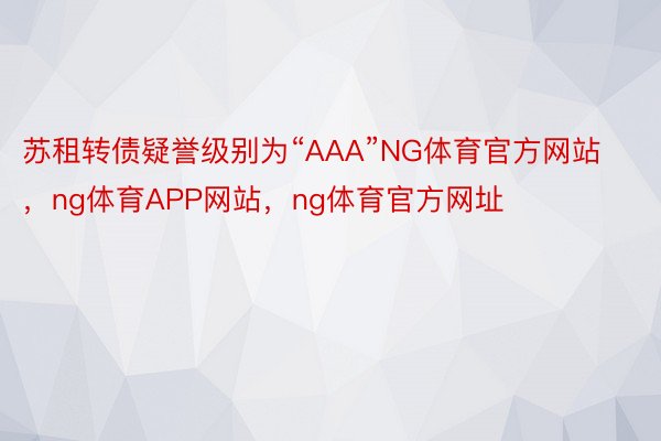 苏租转债疑誉级别为“AAA”NG体育官方网站，ng体育APP网站，ng体育官方网址