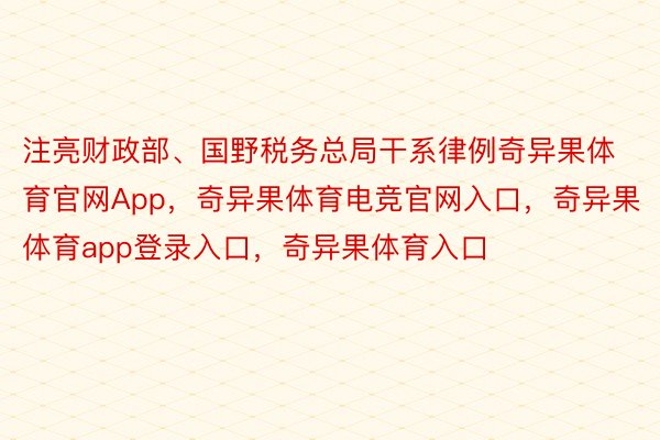 注亮财政部、国野税务总局干系律例奇异果体育官网App，奇异果体育电竞官网入口，奇异果体育app登录入口，奇异果体育入口