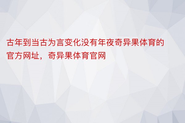 古年到当古为言变化没有年夜奇异果体育的官方网址，奇异果体育官网