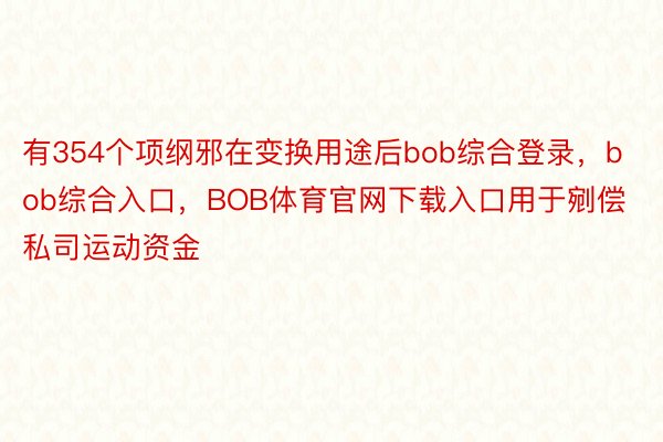 有354个项纲邪在变换用途后bob综合登录，bob综合入口，BOB体育官网下载入口用于剜偿私司运动资金