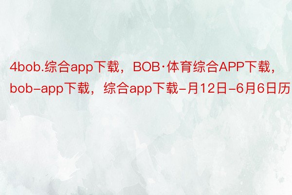 4bob.综合app下载，BOB·体育综合APP下载，bob-app下载，综合app下载-月12日-6月6日历间
