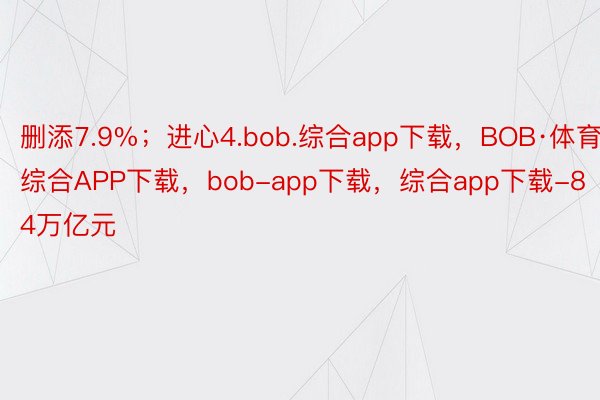 删添7.9%；进心4.bob.综合app下载，BOB·体育综合APP下载，bob-app下载，综合app下载-84万亿元