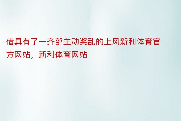 借具有了一齐部主动奖乱的上风新利体育官方网站，新利体育网站