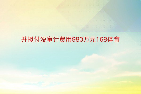 并拟付没审计费用980万元168体育