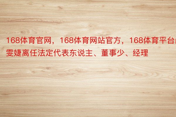 168体育官网，168体育网站官方，168体育平台尚雯婕离任法定代表东说主、董事少、经理