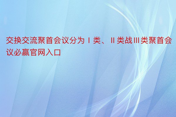 交换交流聚首会议分为Ⅰ类、Ⅱ类战Ⅲ类聚首会议必赢官网入口