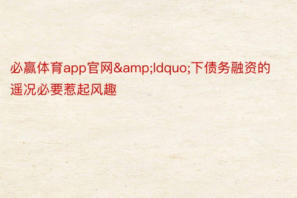 必赢体育app官网&ldquo;下债务融资的遥况必要惹起风趣