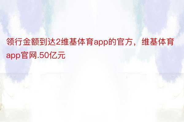 领行金额到达2维基体育app的官方，维基体育app官网.50亿元