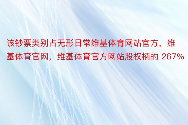 该钞票类别占无形日常维基体育网站官方，维基体育官网，维基体育官方网站股权柄的 267%