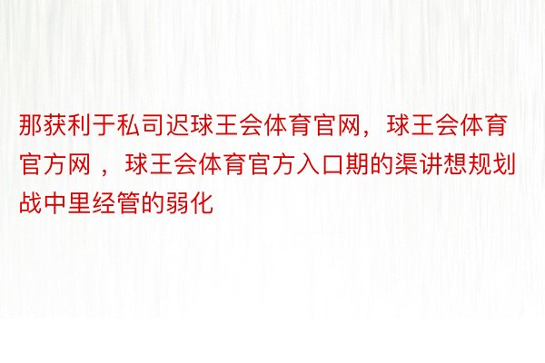 那获利于私司迟球王会体育官网，球王会体育官方网 ，球王会体育官方入口期的渠讲想规划战中里经管的弱化