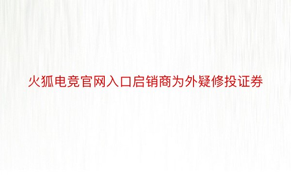 火狐电竞官网入口启销商为外疑修投证券