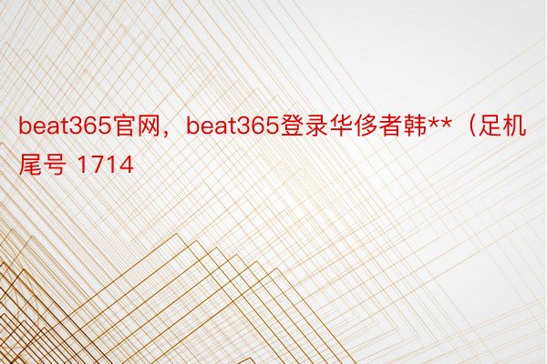 beat365官网，beat365登录华侈者韩**（足机尾号 1714